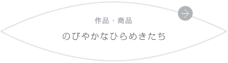 作品・商品 のびやかなひらめきたち