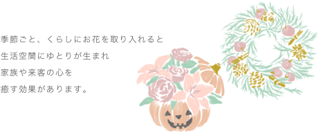 季節ごと、くらしにお花を取り入れると生活空間にゆとりが生まれ家族や来客の心を癒す効果があります。